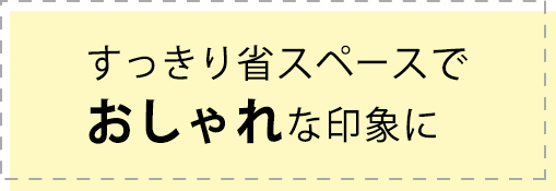 すっきり省スペースでおしゃれな印象に