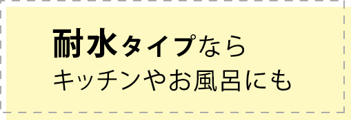 耐水タイプならキッチンやお風呂にも