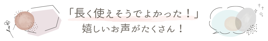長く使えそうでよかった！嬉しいお声がたくさん！